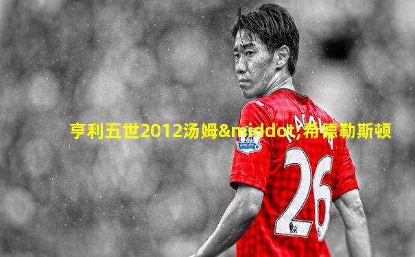 亨利五世2012汤姆·希德勒斯顿