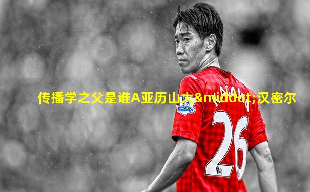 传播学之父是谁A亚历山大·汉密尔