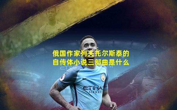 俄国作家列夫托尔斯泰的自传体小说三部曲是什么