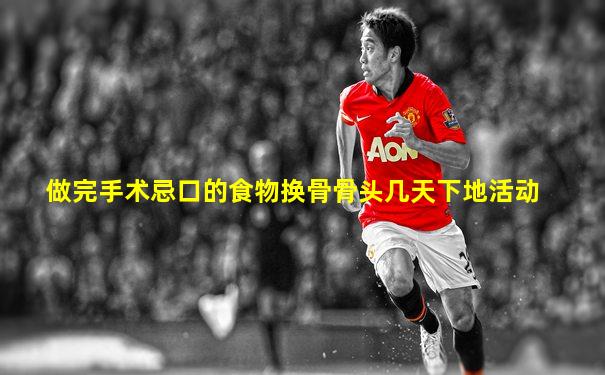 做完手术忌口的食物换骨骨头几天下地活动