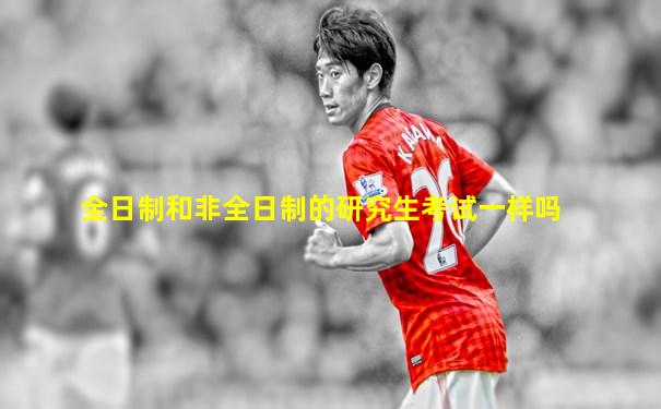 全日制和非全日制的研究生考试一样吗