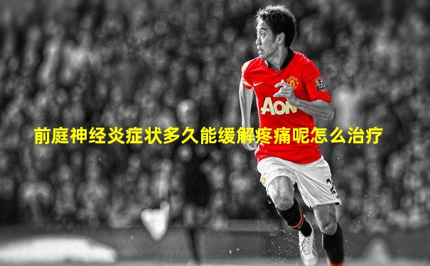 前庭神经炎症状多久能缓解疼痛呢怎么治疗
