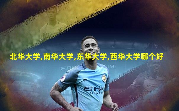 北华大学,南华大学,东华大学,西华大学哪个好