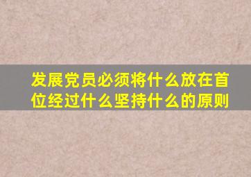 发展党员必须将什么放在首位经过什么坚持什么的原则
