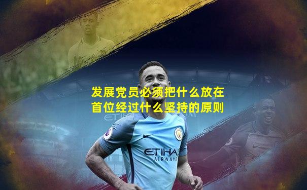 发展党员必须把什么放在首位经过什么坚持的原则