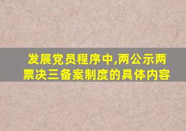 发展党员程序中,两公示两票决三备案制度的具体内容