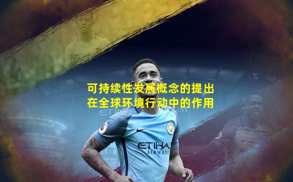 可持续性发展概念的提出在全球环境行动中的作用