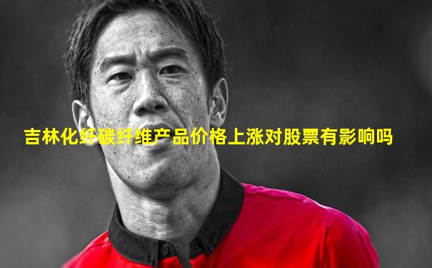 吉林化纤碳纤维产品价格上涨对股票有影响吗
