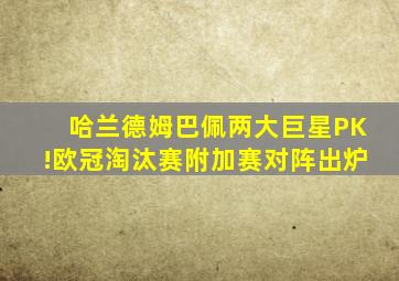 哈兰德姆巴佩两大巨星PK!欧冠淘汰赛附加赛对阵出炉
