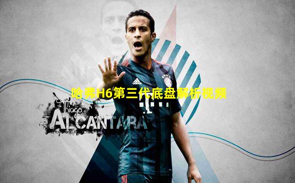 哈弗H6第三代底盘解析视频