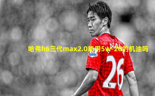 哈弗h6三代max2.0能用5w-20的机油吗