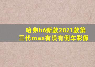 哈弗h6新款2021款第三代max有没有倒车影像