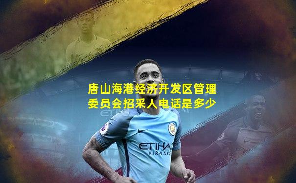 唐山海港经济开发区管理委员会招采人电话是多少