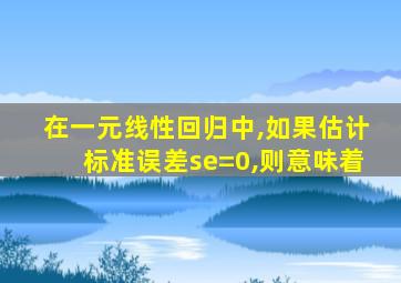 在一元线性回归中,如果估计标准误差se=0,则意味着
