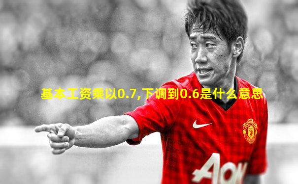 基本工资乘以0.7,下调到0.6是什么意思