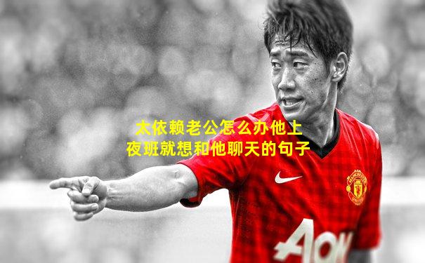 太依赖老公怎么办他上夜班就想和他聊天的句子