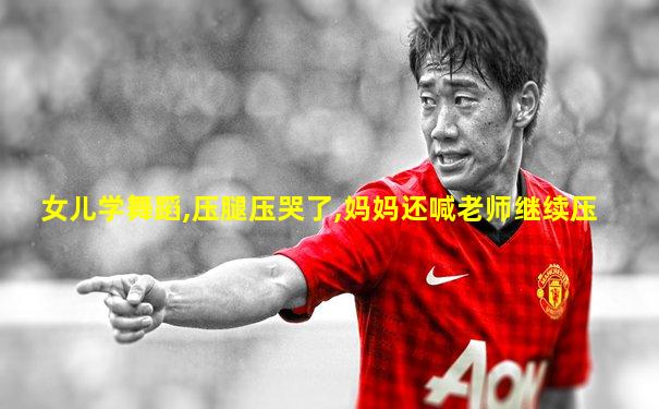 女儿学舞蹈,压腿压哭了,妈妈还喊老师继续压