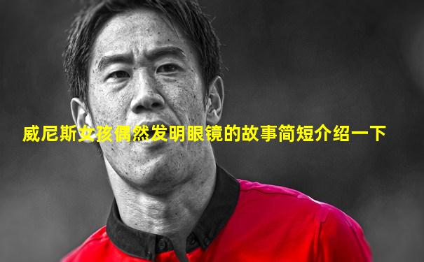 威尼斯女孩偶然发明眼镜的故事简短介绍一下