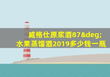 威格仕原浆酒87°水果蒸馏酒2019多少钱一瓶