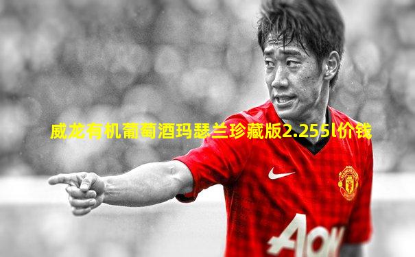 威龙有机葡萄酒玛瑟兰珍藏版2.255l价钱