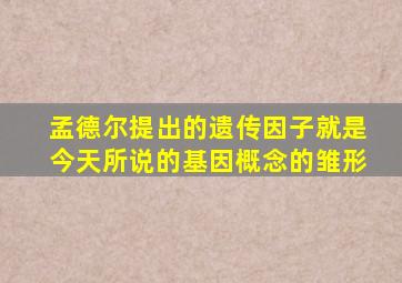 孟德尔提出的遗传因子就是今天所说的基因概念的雏形