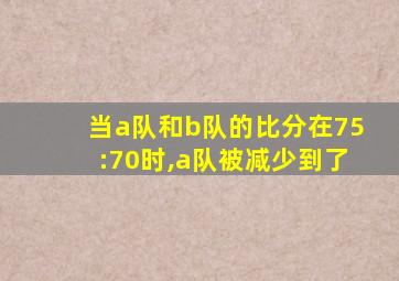 当a队和b队的比分在75:70时,a队被减少到了