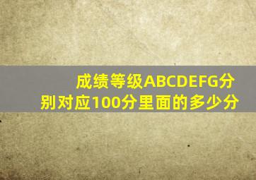 成绩等级ABCDEFG分别对应100分里面的多少分