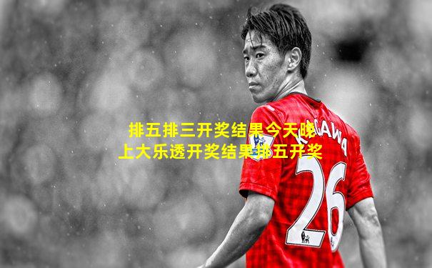 排五排三开奖结果今天晚上大乐透开奖结果排五开奖