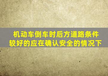 机动车倒车时后方道路条件较好的应在确认安全的情况下