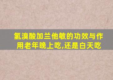 氢溴酸加兰他敏的功效与作用老年晚上吃,还是白天吃