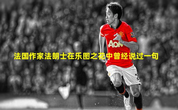 法国作家法朗士在乐图之花中曾经说过一句