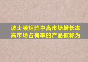 波士顿矩阵中高市场增长率高市场占有率的产品被称为