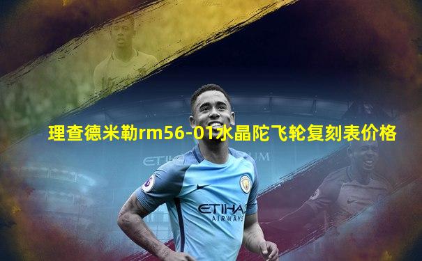 理查德米勒rm56-01水晶陀飞轮复刻表价格