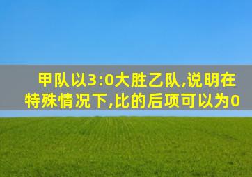 甲队以3:0大胜乙队,说明在特殊情况下,比的后项可以为0
