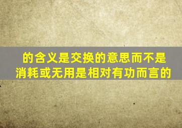 的含义是交换的意思而不是消耗或无用是相对有功而言的