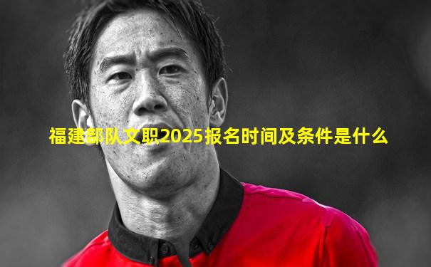 福建部队文职2025报名时间及条件是什么