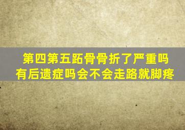 第四第五跖骨骨折了严重吗有后遗症吗会不会走路就脚疼