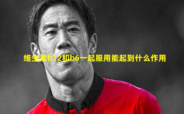维生素b12和b6一起服用能起到什么作用