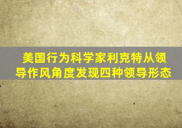 美国行为科学家利克特从领导作风角度发现四种领导形态