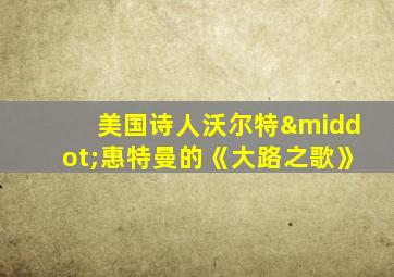 美国诗人沃尔特·惠特曼的《大路之歌》