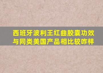 西班牙波利王红曲胶囊功效与同类美国产品相比较咋样