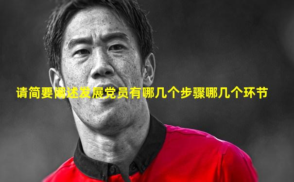 请简要阐述发展党员有哪几个步骤哪几个环节