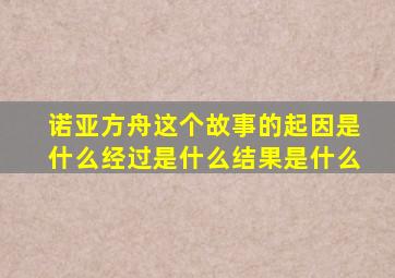 诺亚方舟这个故事的起因是什么经过是什么结果是什么