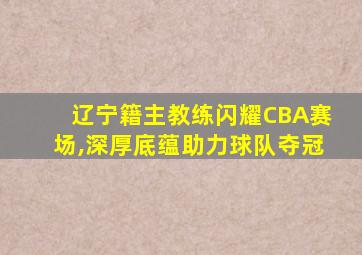 辽宁籍主教练闪耀CBA赛场,深厚底蕴助力球队夺冠