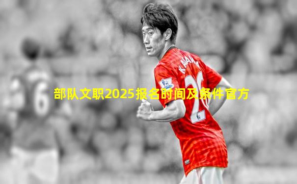 部队文职2025报名时间及条件官方