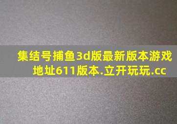 集结号捕鱼3d版最新版本游戏地址611版本.立开玩玩.cc